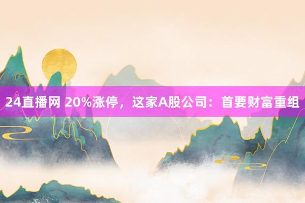 24直播网 20%涨停，这家A股公司：首要财富重组