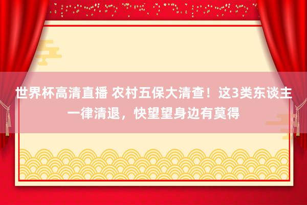 世界杯高清直播 农村五保大清查！这3类东谈主一律清退，快望望身边有莫得
