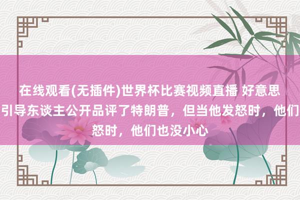 在线观看(无插件)世界杯比赛视频直播 好意思媒：欧洲引导东谈主公开品评了特朗普，但当他发怒时，他们也没小心