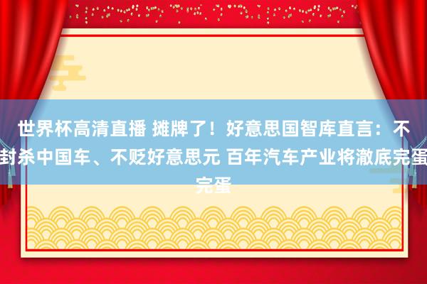 世界杯高清直播 摊牌了！好意思国智库直言：不封杀中国车、不贬好意思元 百年汽车产业将澈底完蛋