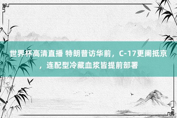 世界杯高清直播 特朗普访华前，C-17更阑抵京，连配型冷藏血浆皆提前部署