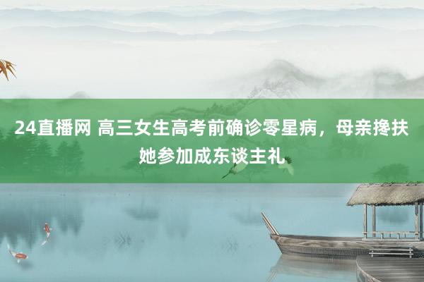 24直播网 高三女生高考前确诊零星病，母亲搀扶她参加成东谈主礼