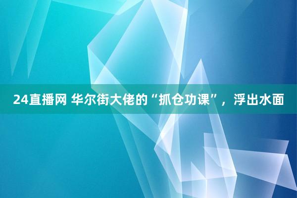 24直播网 华尔街大佬的“抓仓功课”，浮出水面