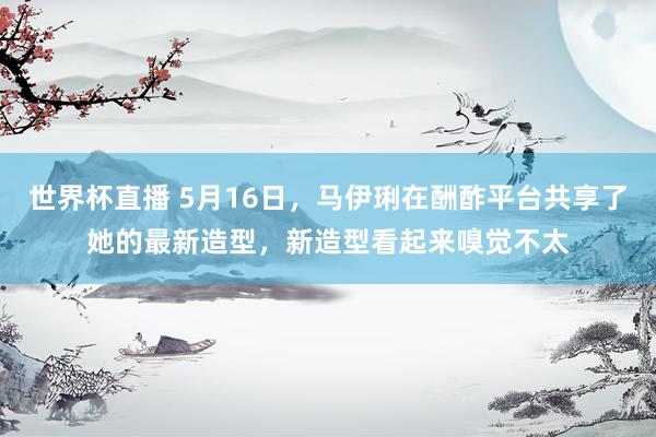 世界杯直播 5月16日，马伊琍在酬酢平台共享了她的最新造型，新造型看起来嗅觉不太