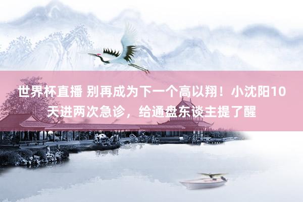 世界杯直播 别再成为下一个高以翔！小沈阳10天进两次急诊，给通盘东谈主提了醒
