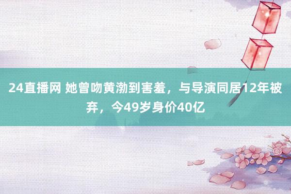 24直播网 她曾吻黄渤到害羞，与导演同居12年被弃，今49岁身价40亿