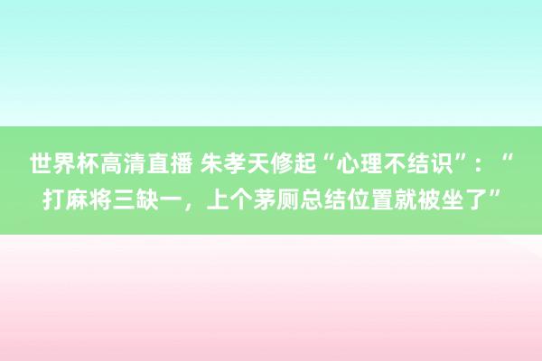 世界杯高清直播 朱孝天修起“心理不结识”：“打麻将三缺一，上个茅厕总结位置就被坐了”