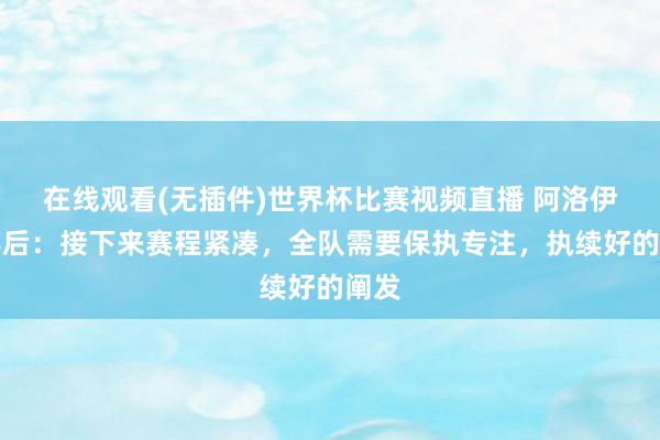 在线观看(无插件)世界杯比赛视频直播 阿洛伊西赛后：接下来赛程紧凑，全队需要保执专注，执续好的阐发