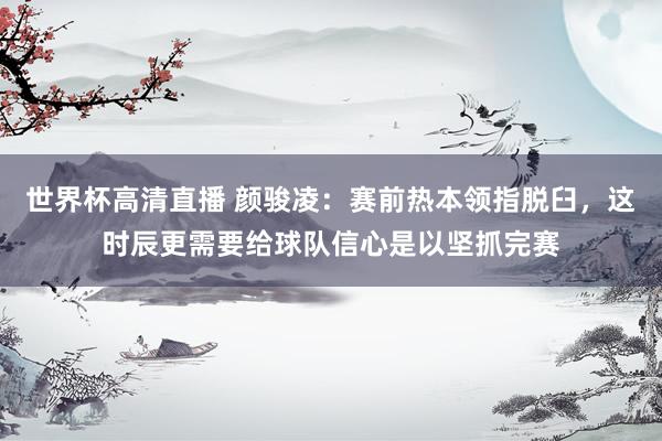 世界杯高清直播 颜骏凌：赛前热本领指脱臼，这时辰更需要给球队信心是以坚抓完赛