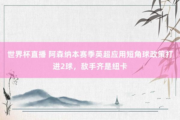 世界杯直播 阿森纳本赛季英超应用短角球政策打进2球，敌手齐是纽卡