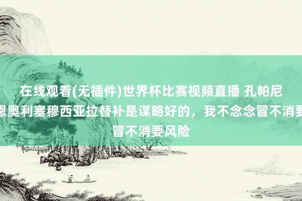 在线观看(无插件)世界杯比赛视频直播 孔帕尼：凯恩奥利塞穆西亚拉替补是谋略好的，我不念念冒不消要风险