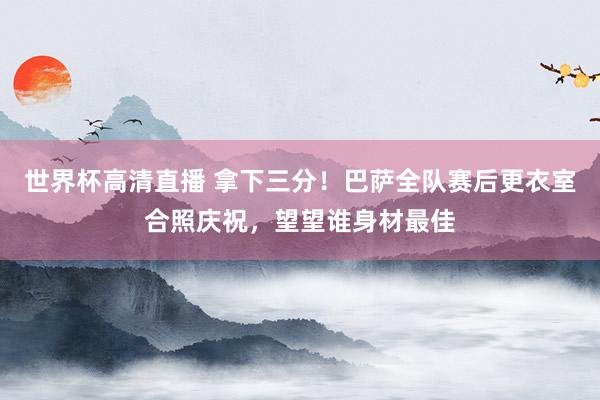 世界杯高清直播 拿下三分！巴萨全队赛后更衣室合照庆祝，<a href=