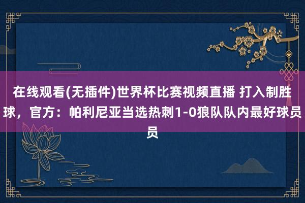 在线观看(无插件)世界杯比赛视频直播 打入制胜球，官方：帕利尼亚当选热刺1-0狼队队内最好球员