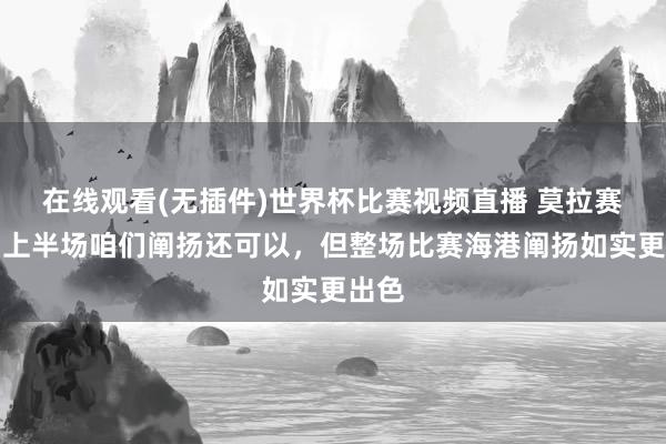 在线观看(无插件)世界杯比赛视频直播 莫拉赛后：上半场咱们阐扬还可以，但整场比赛海港阐扬如实更出色