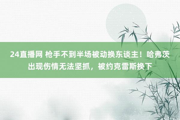24直播网 枪手不到半场被动换东谈主！哈弗茨出现伤情无法坚抓，被约克雷斯换下