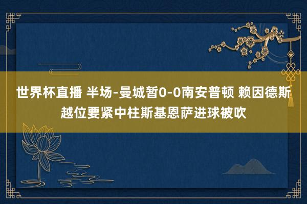 世界杯直播 半场-曼城暂0-0南安普顿 赖因德斯越位要紧中柱斯基恩萨进球被吹