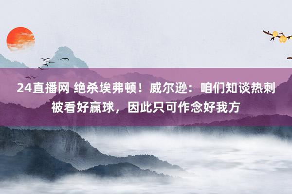 24直播网 绝杀埃弗顿！威尔逊：咱们知谈热刺被看好赢球，因此只可作念好我方