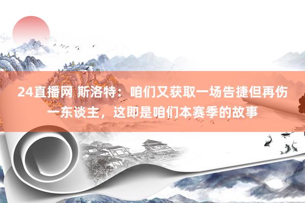 24直播网 斯洛特：咱们又获取一场告捷但再伤一东谈主，这即是咱们本赛季的故事