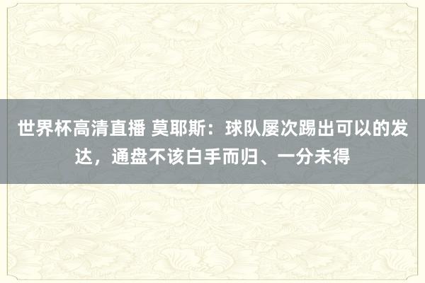 世界杯高清直播 莫耶斯：球队屡次踢出可以的发达，通盘不该白手而归、一分未得