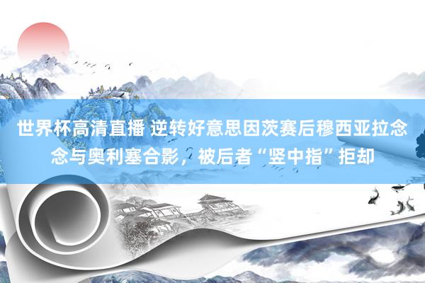 世界杯高清直播 逆转好意思因茨赛后穆西亚拉念念与奥利塞合影，被后者“竖中指”拒却