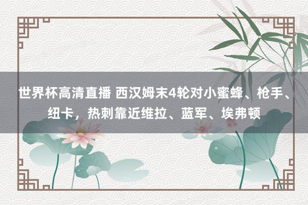 世界杯高清直播 西汉姆末4轮对小蜜蜂、枪手、纽卡，热刺靠近维拉、蓝军、埃弗顿