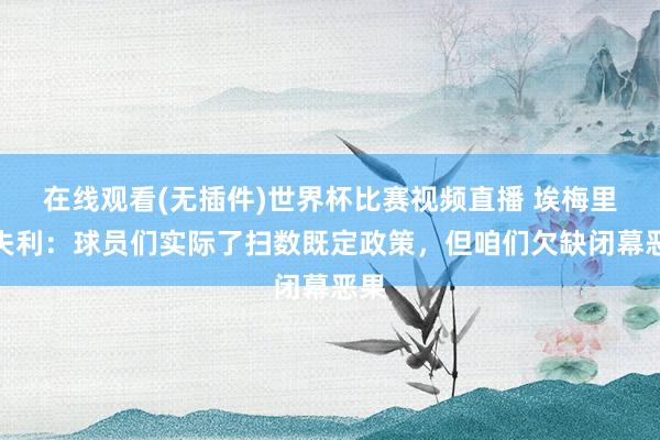 在线观看(无插件)世界杯比赛视频直播 埃梅里谈失利：球员们实际了扫数既定政策，但咱们欠缺闭幕恶果