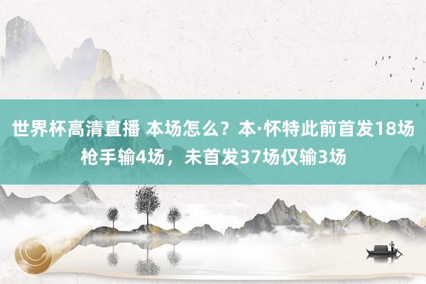 世界杯高清直播 本场怎么？本·怀特此前首发18场枪手输4场，未首发37场仅输3场