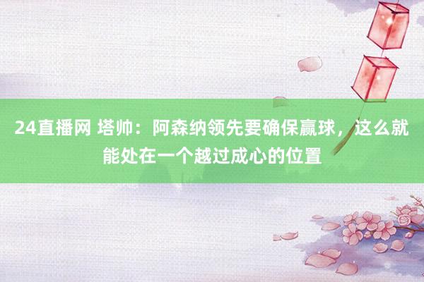 24直播网 塔帅：阿森纳领先要确保赢球，这么就能处在一个越过成心的位置