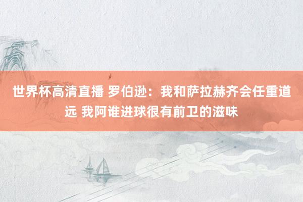 世界杯高清直播 罗伯逊：我和萨拉赫齐会任重道远 我阿谁进球很有前卫的滋味