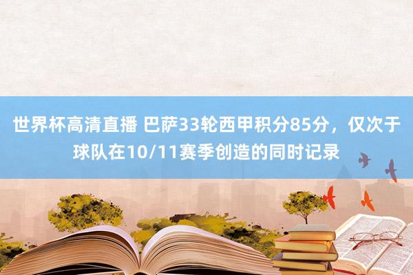 世界杯高清直播 巴萨33轮西甲积分85分，仅次于球队在10/11赛季创造的同时记录