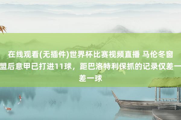 在线观看(无插件)世界杯比赛视频直播 马伦冬窗加盟后意甲已打进11球，距巴洛特利保抓的记录仅差一球