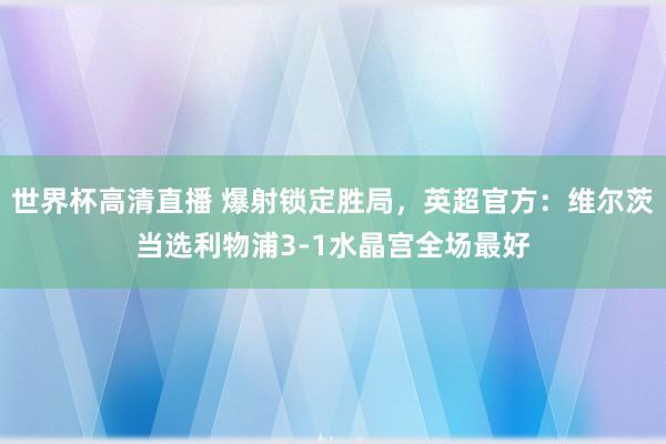 世界杯高清直播 爆射锁定胜局，英超官方：维尔茨当选利物浦3-1水晶宫全场最好