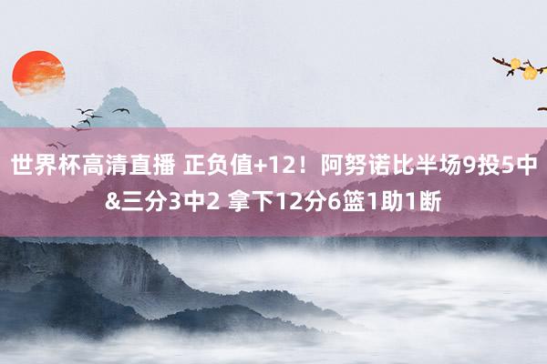 世界杯高清直播 正负值+12！阿努诺比半场9投5中&三分3中2 拿下12分6篮1助1断