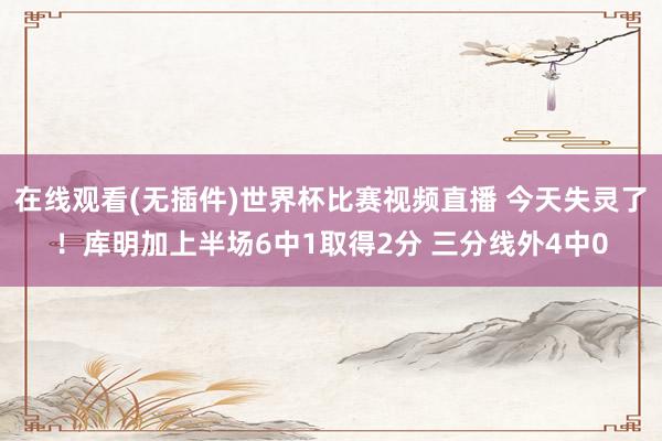 在线观看(无插件)世界杯比赛视频直播 今天失灵了！库明加上半场6中1取得2分 三分线外4中0