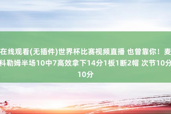 在线观看(无插件)世界杯比赛视频直播 也曾靠你！麦科勒姆半场10中7高效拿下14分1板1断2帽 次节10分