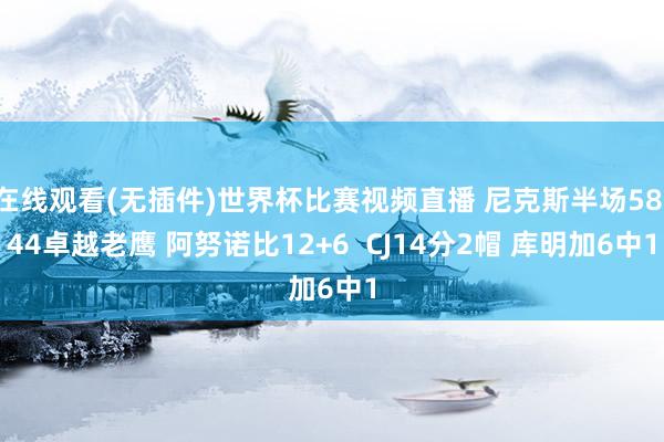 在线观看(无插件)世界杯比赛视频直播 尼克斯半场58-44卓越老鹰 阿努诺比12+6  CJ14分2帽 库明加6中1