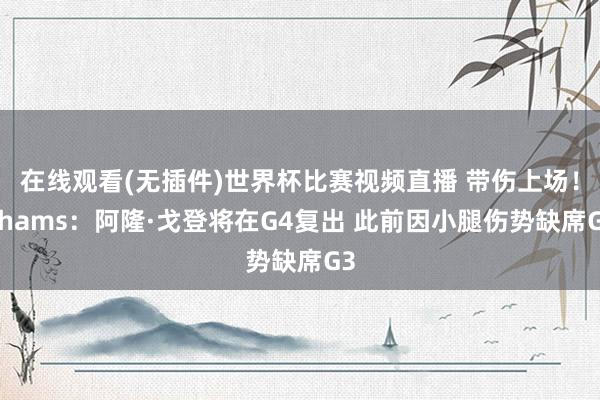 在线观看(无插件)世界杯比赛视频直播 带伤上场！Shams：阿隆·戈登将在G4复出 此前因小腿伤势缺席G3