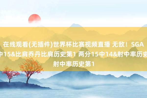 在线观看(无插件)世界杯比赛视频直播 无敌！SGA18中15&比肩乔丹比肩历史第1 两分15中14&射中率历史第1