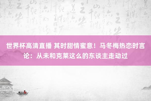 世界杯高清直播 其时甜情蜜意！马冬梅热恋时言论：从未和克莱这么的东谈主走动过