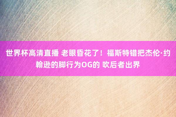 世界杯高清直播 老眼昏花了！福斯特错把杰伦·约翰逊的脚行为OG的 吹后者出界