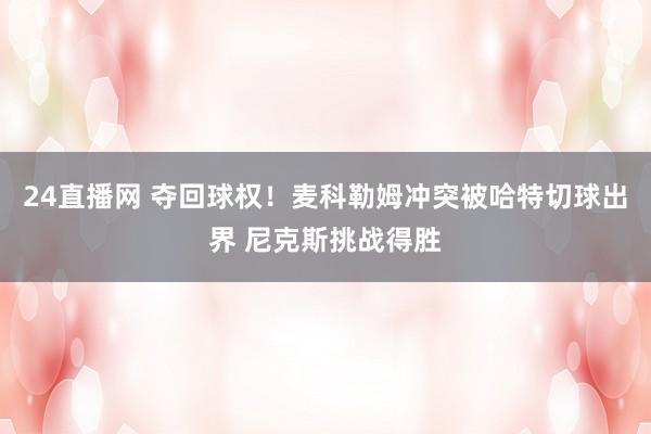 24直播网 夺回球权！麦科勒姆冲突被哈特切球出界 尼克斯挑战得胜