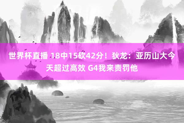 世界杯直播 18中15砍42分！狄龙：亚历山大今天超过高效 G4我来责罚他