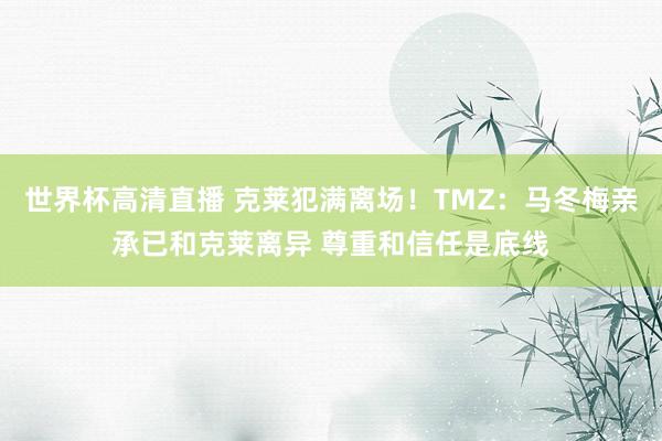 世界杯高清直播 克莱犯满离场！TMZ：马冬梅亲承已和克莱离异 尊重和信任是底线