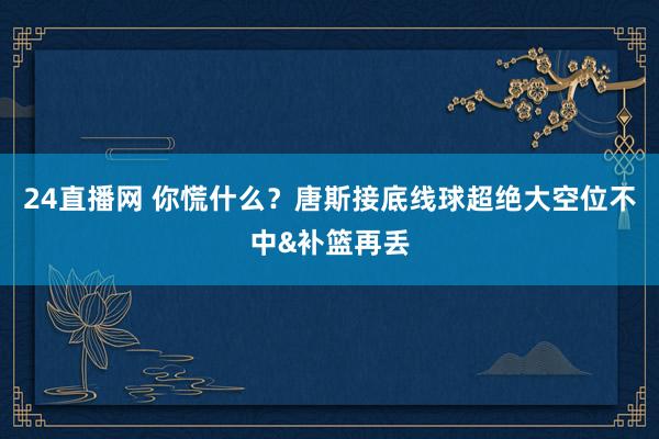 24直播网 你慌什么？唐斯接底线球超绝大空位不中&补篮再丢