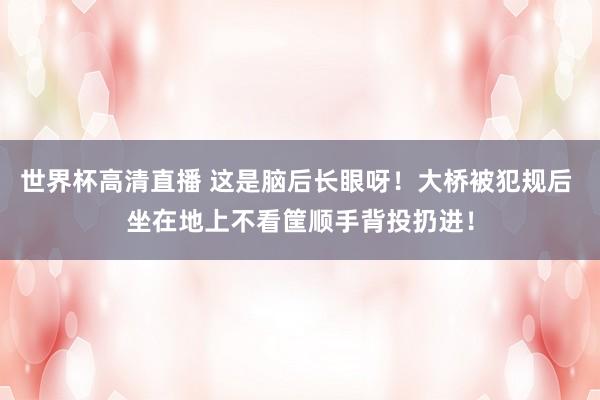 世界杯高清直播 这是脑后长眼呀！大桥被犯规后 坐在地上不看筐顺手背投扔进！