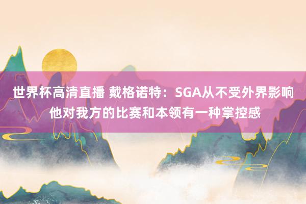 世界杯高清直播 戴格诺特：SGA从不受外界影响 他对我方的比赛和本领有一种掌控感