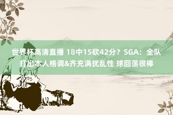 世界杯高清直播 18中15砍42分？SGA：全队打出本人格调&齐充满扰乱性 球回荡很棒