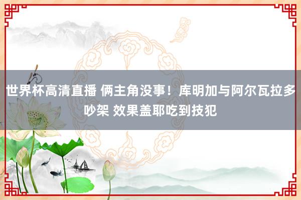 世界杯高清直播 俩主角没事！库明加与阿尔瓦拉多吵架 效果盖耶吃到技犯