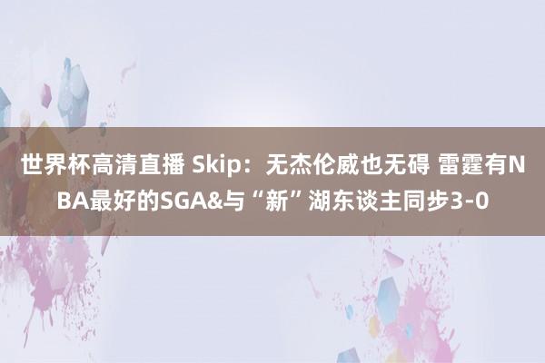 世界杯高清直播 Skip：无杰伦威也无碍 雷霆有NBA最好的SGA&与“新”湖东谈主同步3-0