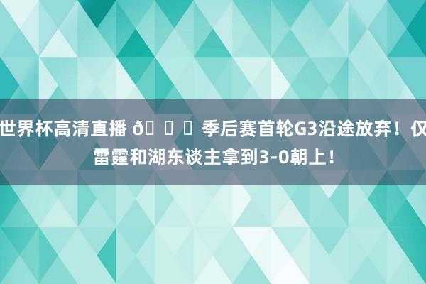 世界杯高清直播 👀季后赛首轮G3沿途放弃！仅雷霆和湖东谈主拿到3-0朝上！